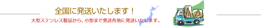 大型ステンレス製品から、小型まで発送各地に発送いたします。